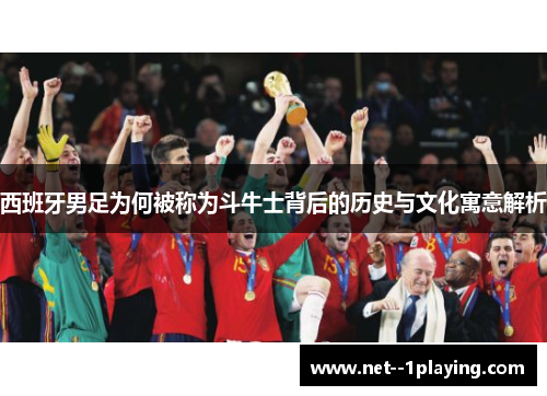 西班牙男足为何被称为斗牛士背后的历史与文化寓意解析