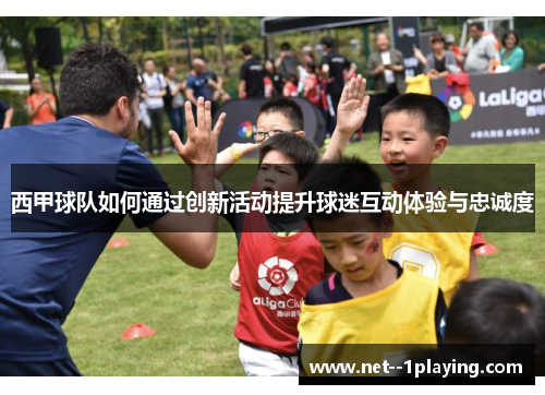 西甲球队如何通过创新活动提升球迷互动体验与忠诚度