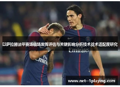 以萨拉赫法甲赛场临场发挥评估与关键影响分析技术战术适配度研究