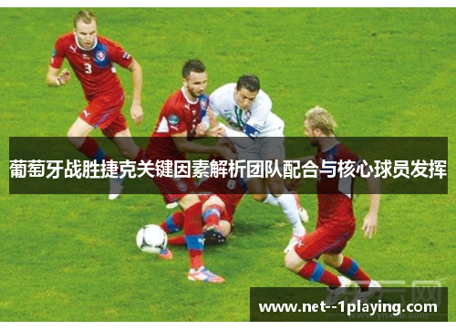 葡萄牙战胜捷克关键因素解析团队配合与核心球员发挥