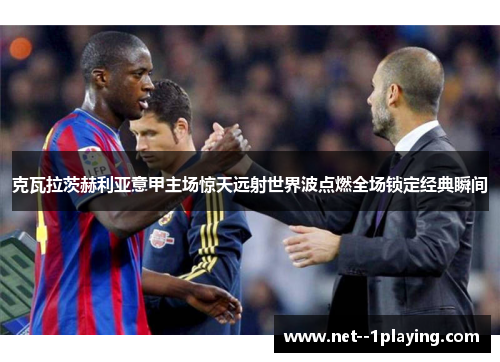 克瓦拉茨赫利亚意甲主场惊天远射世界波点燃全场锁定经典瞬间 克瓦拉茨赫利亚意甲主场惊天远射世界波点燃全场锁定经典瞬间