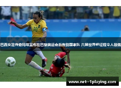 巴西女足传奇玛塔宣布在巴黎奥运会后告别国家队 六届世界杯征程令人敬佩