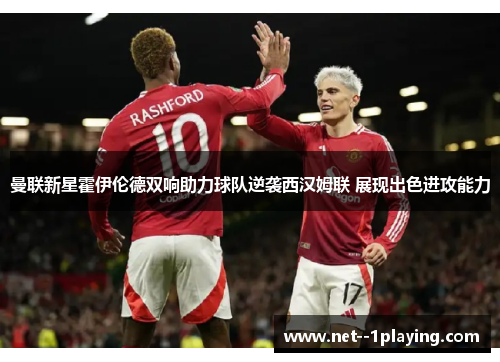 曼联新星霍伊伦德双响助力球队逆袭西汉姆联 展现出色进攻能力