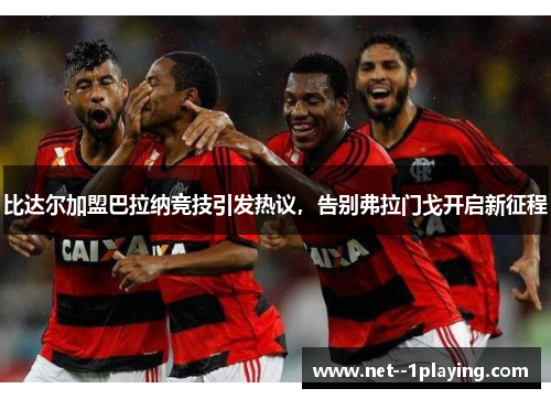 比达尔加盟巴拉纳竞技引发热议，告别弗拉门戈开启新征程