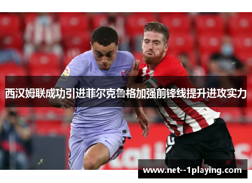 西汉姆联成功引进菲尔克鲁格加强前锋线提升进攻实力