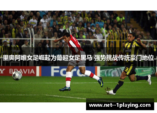 里奥阿维女足崛起为葡超女足黑马 强势挑战传统豪门地位